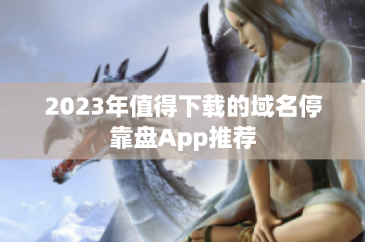 2023年值得下载的域名停靠盘App推荐