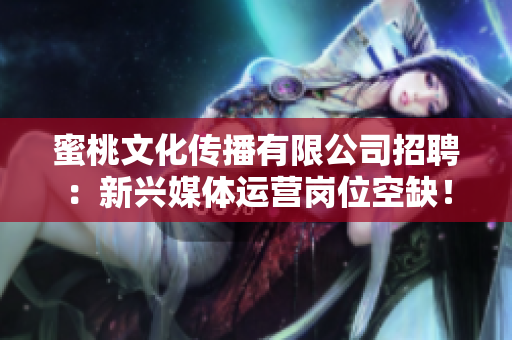 蜜桃文化传播有限公司招聘：新兴媒体运营岗位空缺！