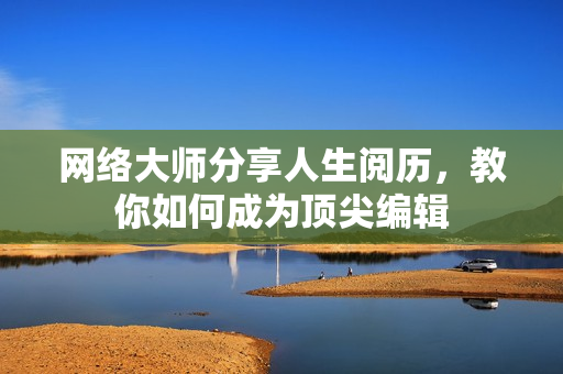 网络大师分享人生阅历，教你如何成为顶尖编辑
