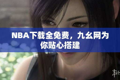 NBA下载全免费，九幺网为你贴心搭建