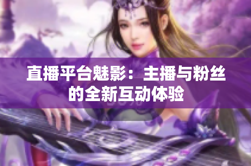 直播平台魅影：主播与粉丝的全新互动体验