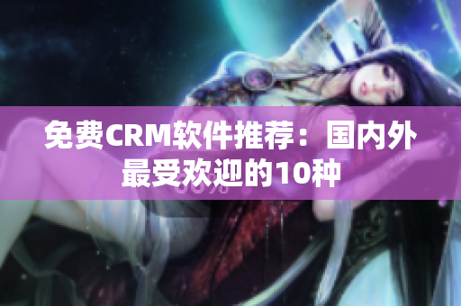 免费CRM软件推荐：国内外最受欢迎的10种