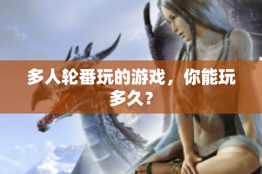 多人轮番玩的游戏，你能玩多久？
