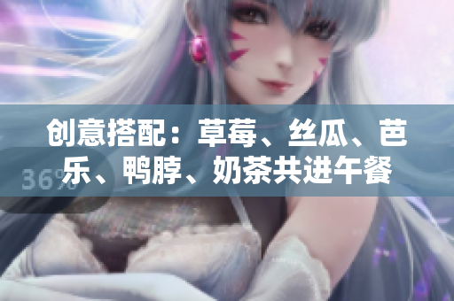 创意搭配：草莓、丝瓜、芭乐、鸭脖、奶茶共进午餐