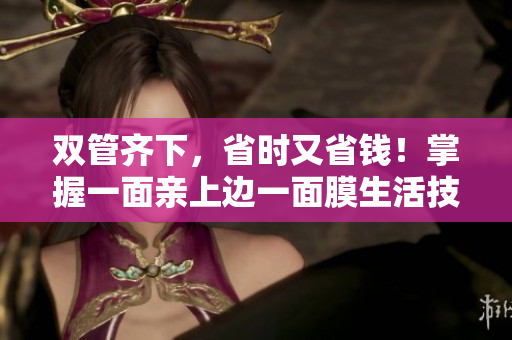 双管齐下，省时又省钱！掌握一面亲上边一面膜生活技巧