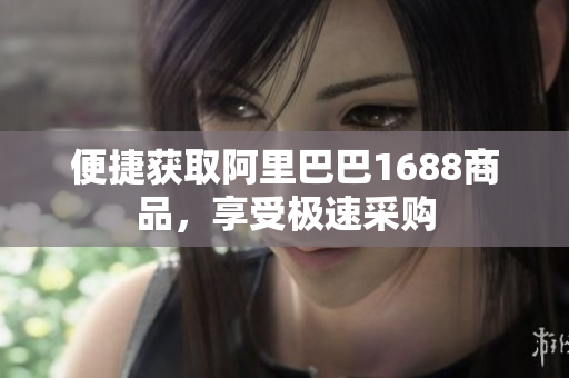 便捷获取阿里巴巴1688商品，享受极速采购