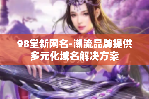 98堂新网名-潮流品牌提供多元化域名解决方案