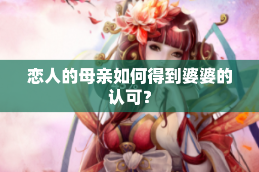 恋人的母亲如何得到婆婆的认可？