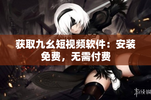 获取九幺短视频软件：安装免费，无需付费