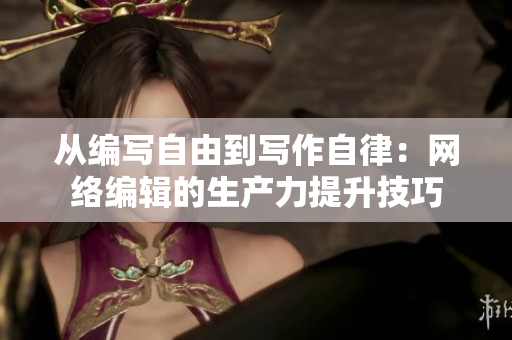 从编写自由到写作自律：网络编辑的生产力提升技巧