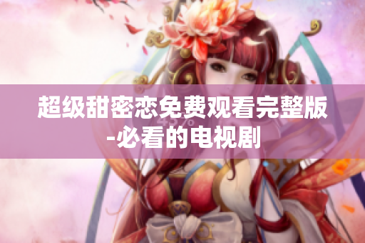 超级甜密恋免费观看完整版-必看的电视剧