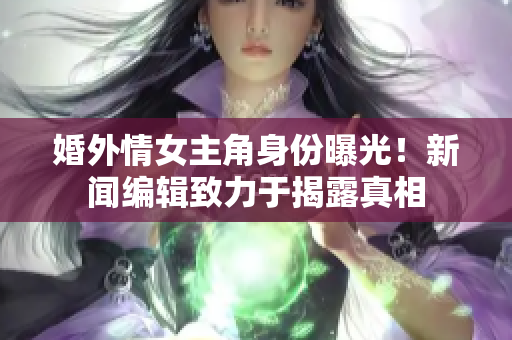 婚外情女主角身份曝光！新闻编辑致力于揭露真相