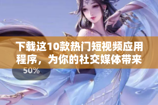 下载这10款热门短视频应用程序，为你的社交媒体带来更多乐趣！
