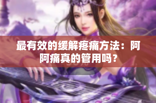 最有效的缓解疼痛方法：阿阿痛真的管用吗？