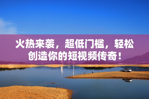 火热来袭，超低门槛，轻松创造你的短视频传奇！