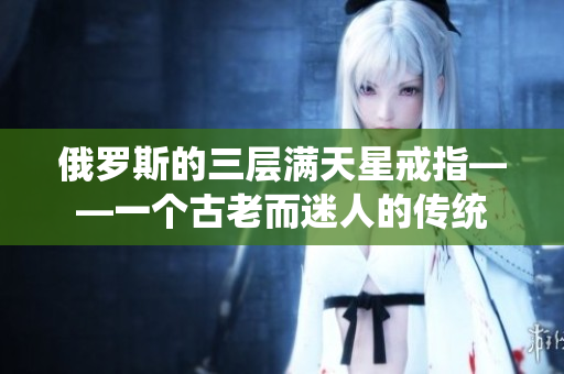 俄罗斯的三层满天星戒指——一个古老而迷人的传统