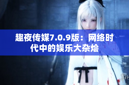 趣夜传媒7.0.9版：网络时代中的娱乐大杂烩