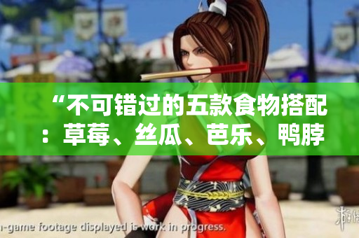 “不可错过的五款食物搭配：草莓、丝瓜、芭乐、鸭脖、奶茶”