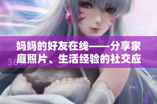 妈妈的好友在线——分享家庭照片、生活经验的社交应用