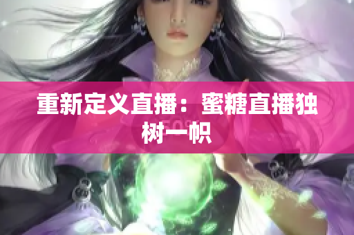 重新定义直播：蜜糖直播独树一帜