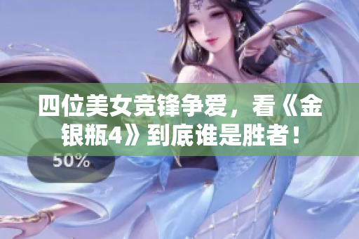 四位美女竞锋争爱，看《金银瓶4》到底谁是胜者！