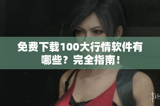 免费下载100大行情软件有哪些？完全指南！