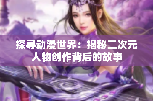 探寻动漫世界：揭秘二次元人物创作背后的故事