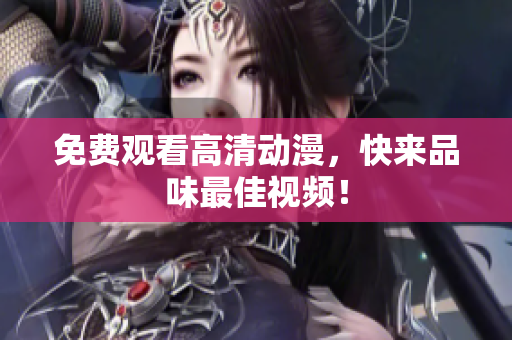 免费观看高清动漫，快来品味最佳视频！