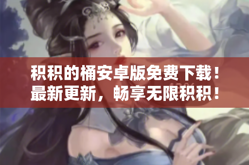 积积的桶安卓版免费下载！最新更新，畅享无限积积！