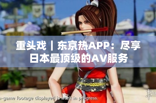 重头戏｜东京热APP：尽享日本最顶级的AV服务