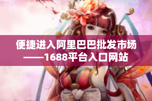 便捷进入阿里巴巴批发市场——1688平台入口网站