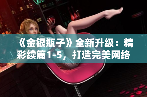 《金银瓶子》全新升级：精彩续篇1-5，打造完美网络小说！