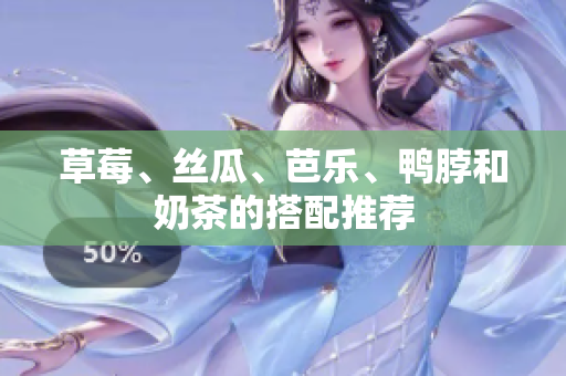 草莓、丝瓜、芭乐、鸭脖和奶茶的搭配推荐