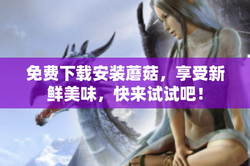 免费下载安装蘑菇，享受新鲜美味，快来试试吧！