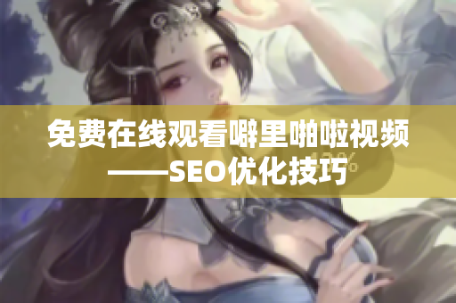 免费在线观看噼里啪啦视频——SEO优化技巧