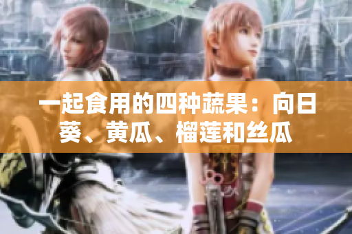 一起食用的四种蔬果：向日葵、黄瓜、榴莲和丝瓜