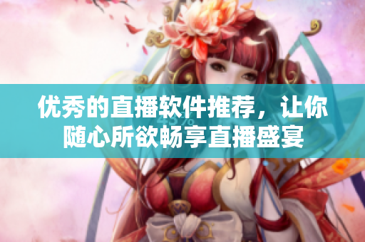 优秀的直播软件推荐，让你随心所欲畅享直播盛宴