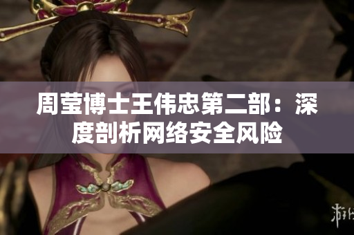 周莹博士王伟忠第二部：深度剖析网络安全风险