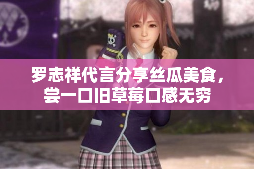 罗志祥代言分享丝瓜美食，尝一口旧草莓口感无穷