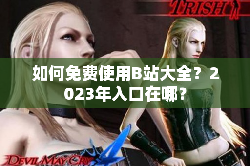如何免费使用B站大全？2023年入口在哪？