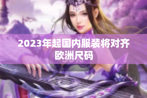 2023年起国内服装将对齐欧洲尺码