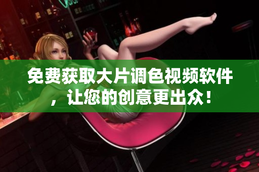 免费获取大片调色视频软件，让您的创意更出众！
