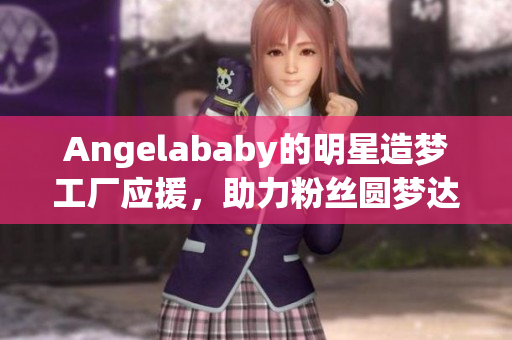 Angelababy的明星造梦工厂应援，助力粉丝圆梦达成！