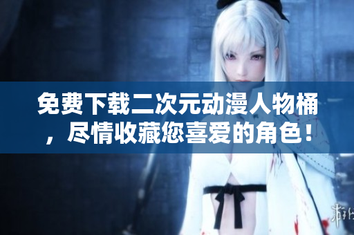 免费下载二次元动漫人物桶，尽情收藏您喜爱的角色！