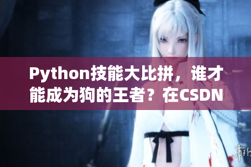 Python技能大比拼，谁才能成为狗的王者？在CSDN亲身见证