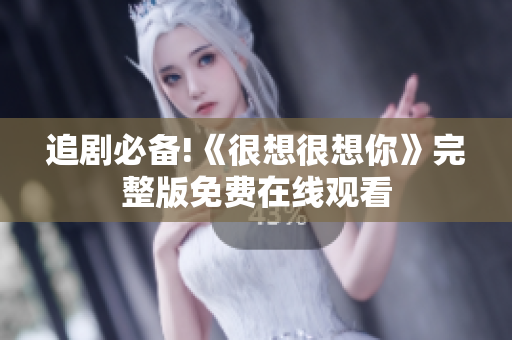 追剧必备!《很想很想你》完整版免费在线观看