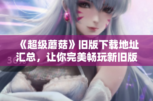 《超级蘑菇》旧版下载地址汇总，让你完美畅玩新旧版本