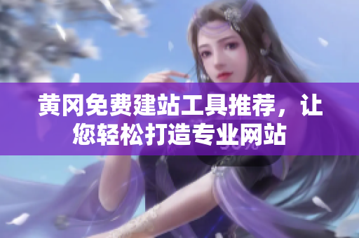 黄冈免费建站工具推荐，让您轻松打造专业网站