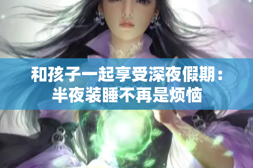 和孩子一起享受深夜假期：半夜装睡不再是烦恼