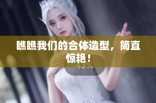瞧瞧我们的合体造型，简直惊艳！